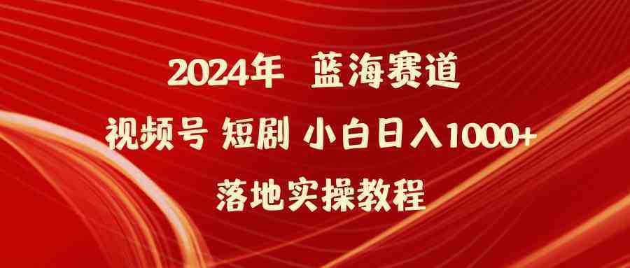 2024年蓝海赛道视频号短剧 小白日入1000+落地实操教程