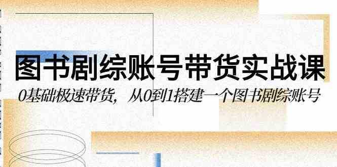 图书-剧综账号带货实战课，0基础极速带货，从0到1搭建一个图书剧综账号