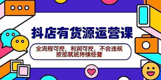 2024抖店有货源运营课：全流程可控，利润可控，不会违规，按部就班持续经营