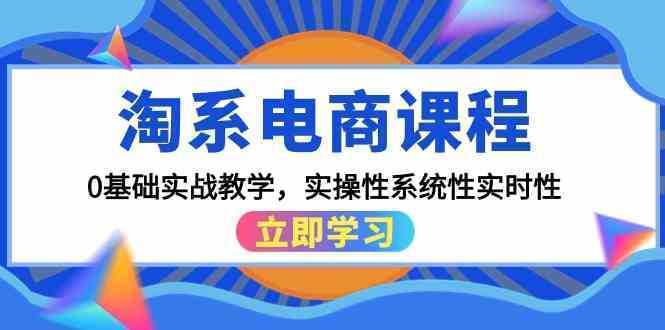 淘系电商课程，0基础实战教学，实操性系统性实时性