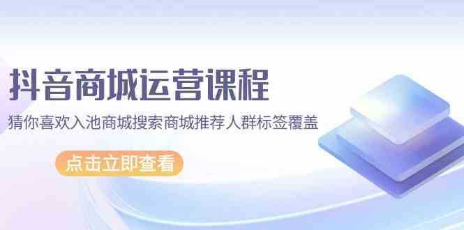 抖音商城 运营课程，猜你喜欢入池商城搜索商城推荐人群标签覆盖