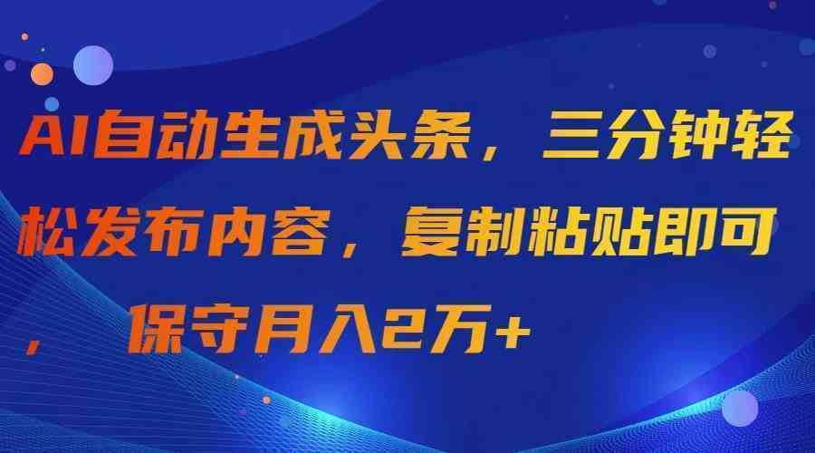 AI自动生成头条，三分钟轻松发布内容，复制粘贴即可， 保守月入2万+