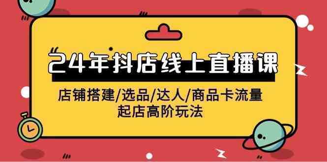 2024年抖店线上直播课，店铺搭建/选品/达人/商品卡流量/起店高阶玩法