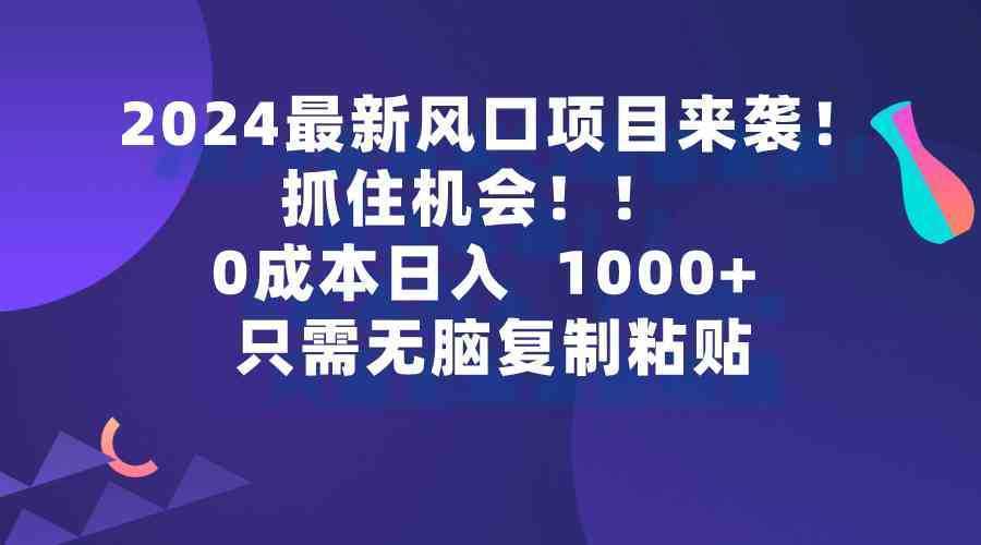 2024最新风口项目来袭，抓住机会，0成本一部手机日入1000+，只需无脑复…