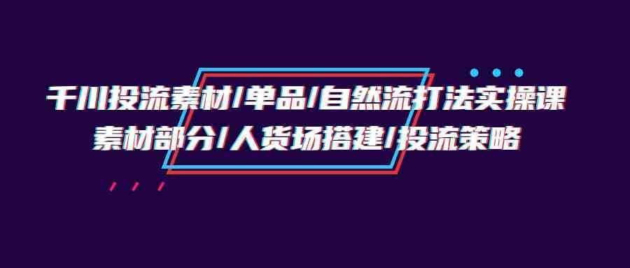 千川投流素材/单品/自然流打法实操培训班，素材部分/人货场搭建/投流策略