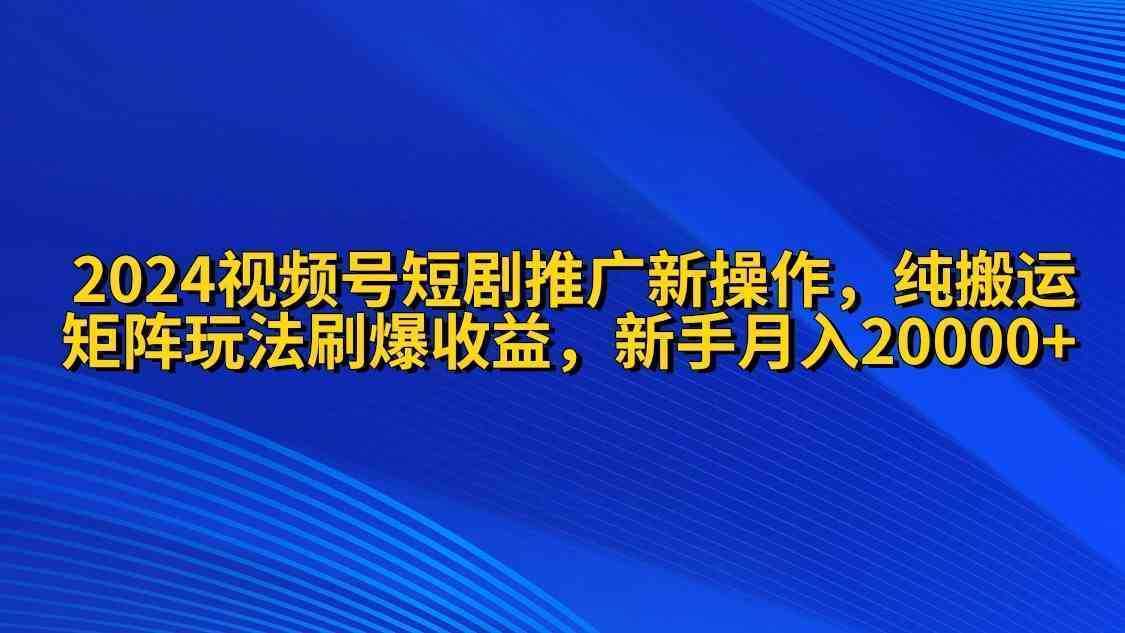 2024视频号短剧推广新操作 纯搬运+矩阵连爆打法刷爆流量分成 小白月入20000