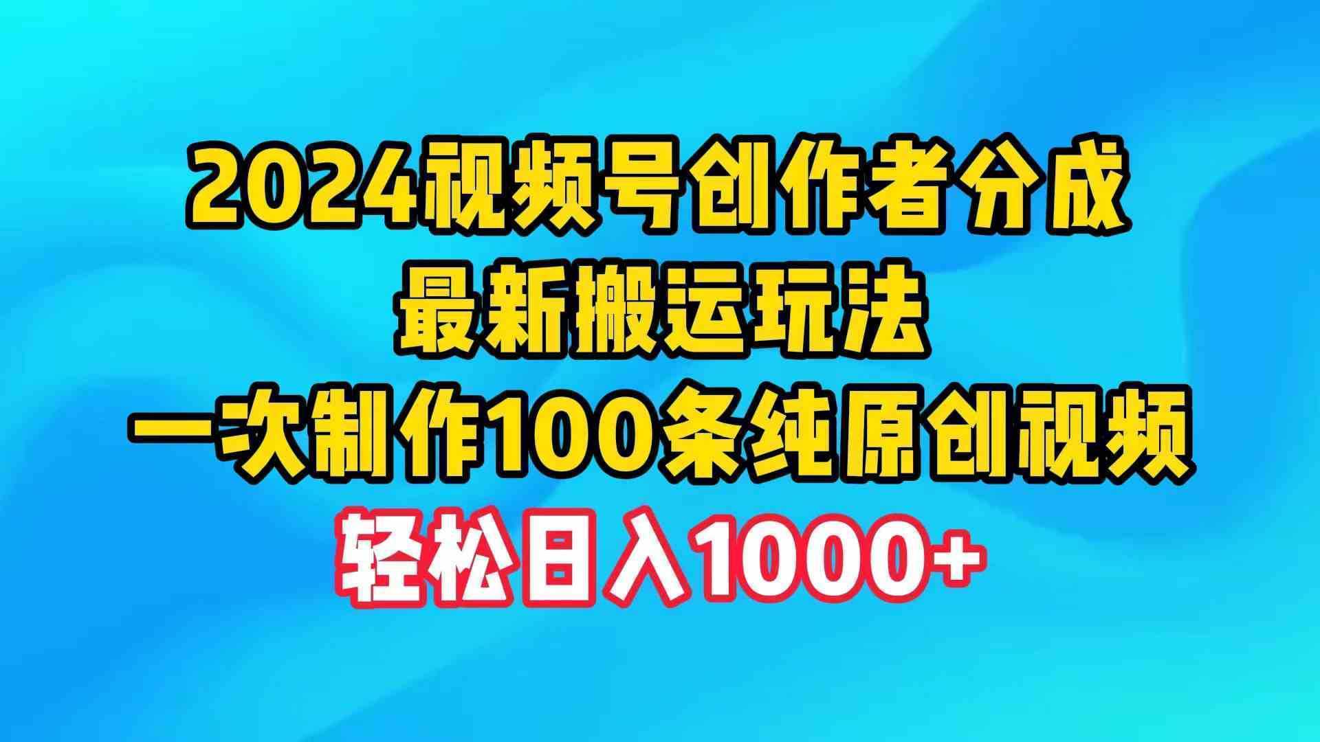 2024视频号创作者分成，最新搬运玩法，一次制作100条纯原创视频，日入1000+