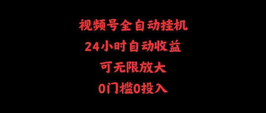 视频号全自动挂机，24小时自动收益，可无限放大，0门槛0投入