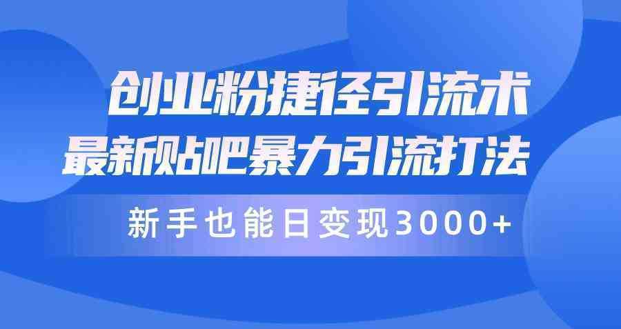 创业粉捷径引流术，最新贴吧暴力引流打法，新手也能日变现3000+附赠全…