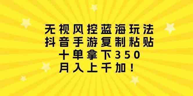 无视风控蓝海玩法，抖音手游复制粘贴，十单拿下350，月入上千加！