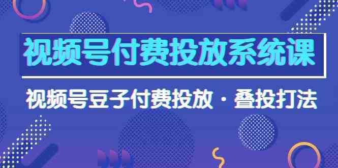 视频号付费投放系统课，视频号豆子付费投放·叠投打法