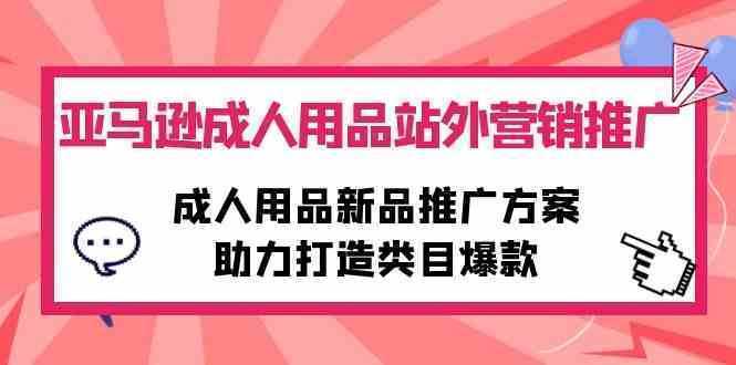 亚马逊成人用品站外营销推广，成人用品新品推广方案，助力打造类目爆款