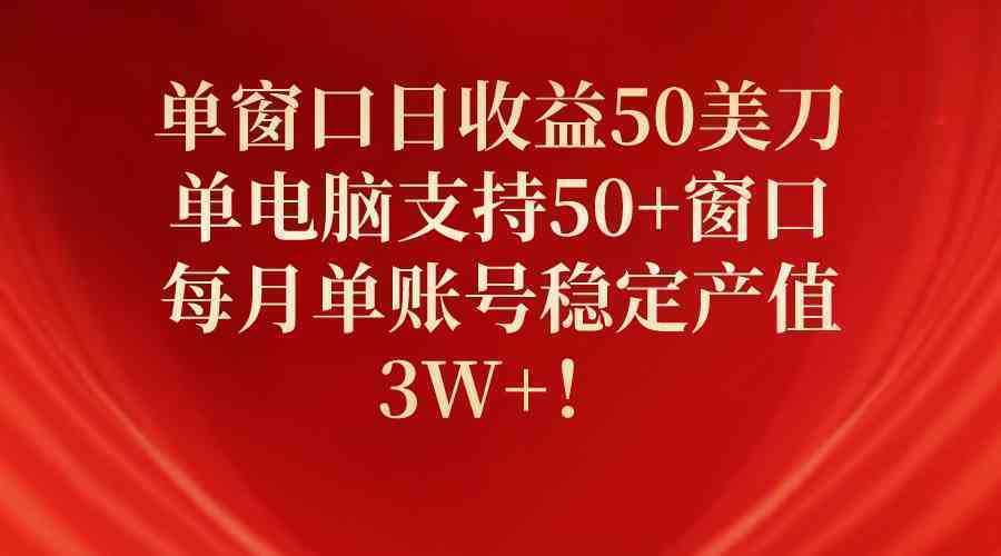 单窗口日收益50美刀，单电脑支持50+窗口，每月单账号稳定产值3W+！