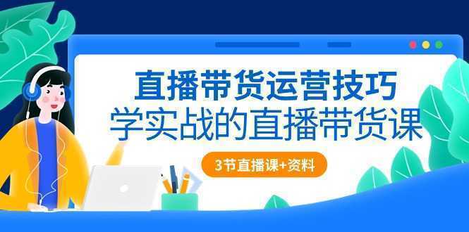 直播带货运营技巧，学实战的直播带货课