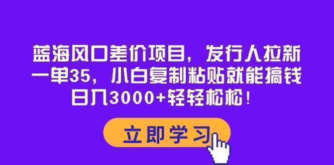 蓝海风口差价项目，发行人拉新，一单35，小白复制粘贴就能搞钱！日入30…