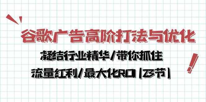 谷歌广告高阶打法与优化，凝结行业精华/带你抓住流量红利/最大化ROI(23节)