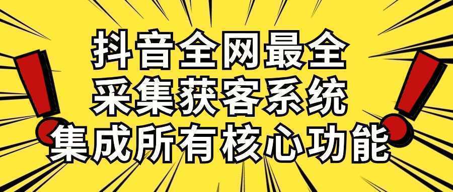 抖音全网最全采集获客系统，集成所有核心功能，日引500+