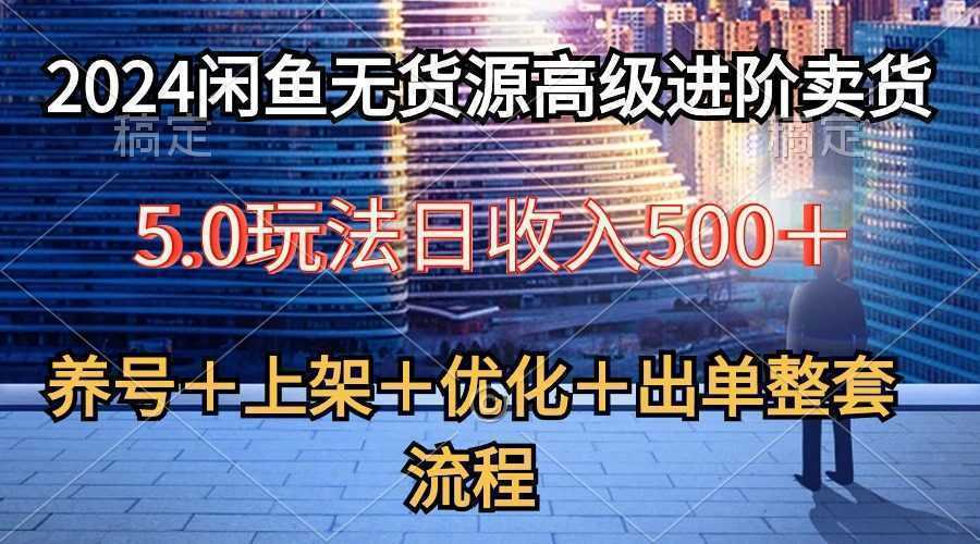 2024闲鱼无货源高级进阶卖货5.0，养号＋选品＋上架＋优化＋出单整套流程