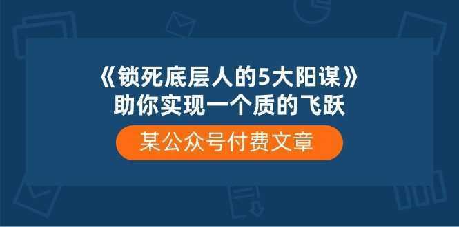 某公众号付费文章《锁死底层人的5大阳谋》助你实现一个质的飞跃