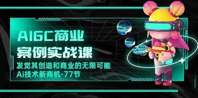 AIGC-商业案例实战课，发觉其创造和商业的无限可能，Ai技术新商机-77节