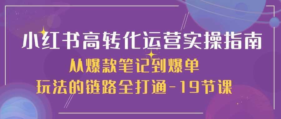 小红书-高转化运营 实操指南，从爆款笔记到爆单玩法的链路全打通-19节课