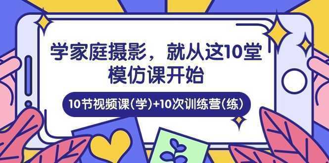 学家庭 摄影，就从这10堂模仿课开始 ，10节视频课(学)+10次训练营(练)