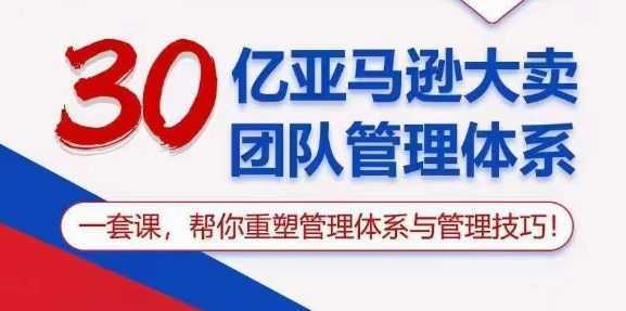 30亿 亚马逊 大卖团队管理体系，一套课，帮你重塑管理体系与管理技巧