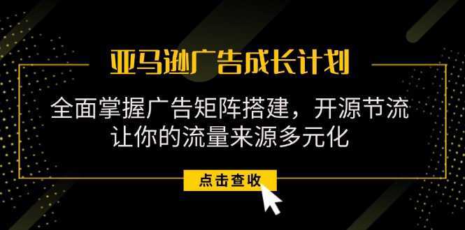 亚马逊-广告成长计划，掌握广告矩阵搭建/开源节流/流量来源多元化