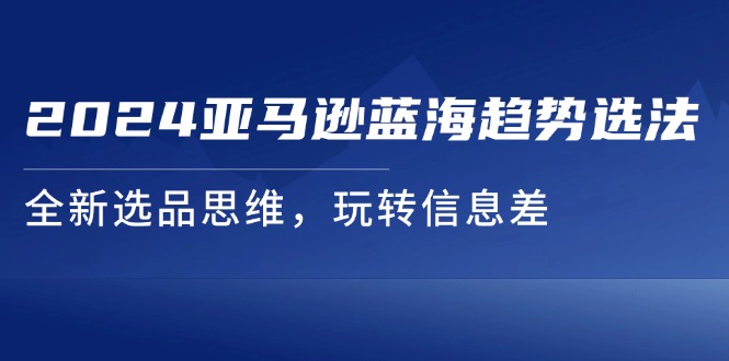 2024亚马逊蓝海趋势选法，全新选品思维，玩转信息差