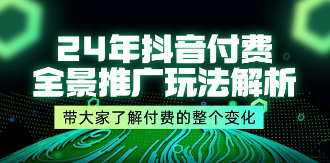 24年抖音付费 全景推广玩法解析，带大家了解付费的整个变化 (9节课)