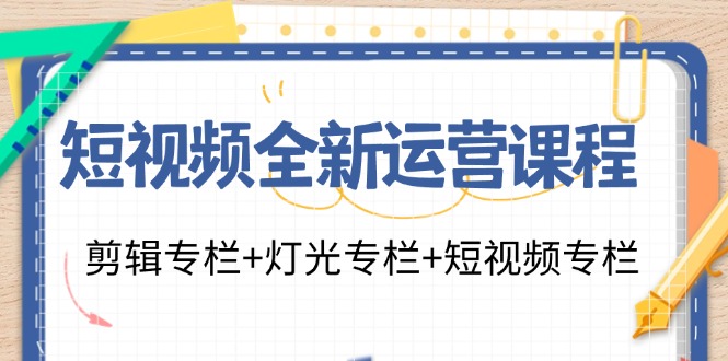 短视频全新运营课程：剪辑专栏+灯光专栏+短视频专栏