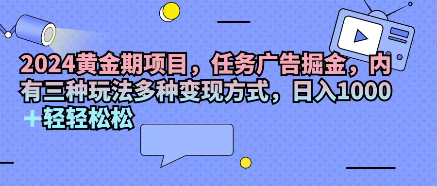 2024黄金期项目，任务广告掘金，内有三种玩法多种变现方式，日入1000+…