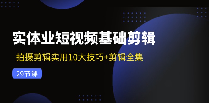 实体业短视频基础剪辑：拍摄剪辑实用10大技巧+剪辑全集