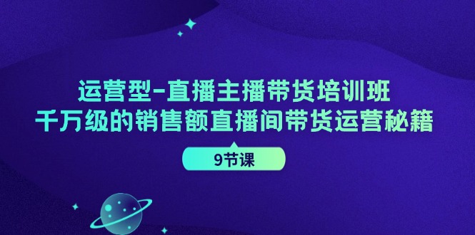 运营型-直播主播带货培训班，千万级的销售额直播间带货运营秘籍