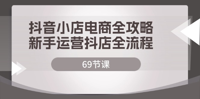 抖音小店电商全攻略，新手运营抖店全流程