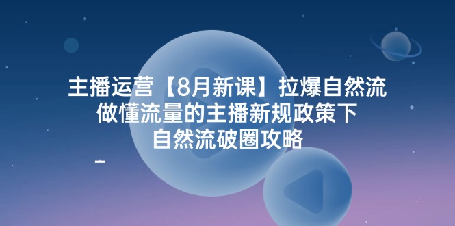 主播运营【8月新课】拉爆自然流，做懂流量的主播新规政策下，自然流破…