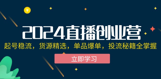 2024直播创业营：起号稳流，货源精选，单品爆单，投流秘籍全掌握