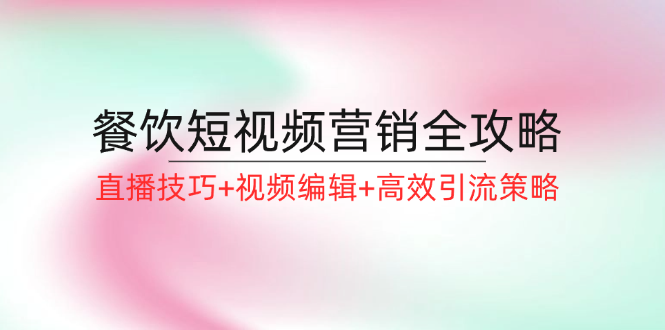 餐饮短视频营销全攻略：直播技巧+视频编辑+高效引流策略