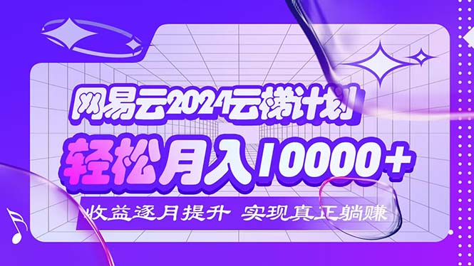 2024网易云云梯计划  每月躺赚5000+