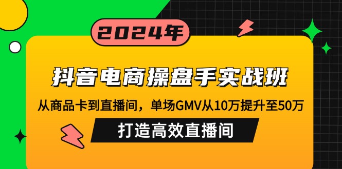 抖音电商操盘手实战班：从商品卡到直播间，单场GMV从10万提升至50万，…