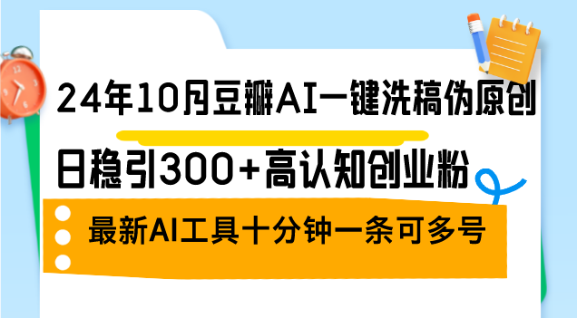 24年10月豆瓣AI一键洗稿伪原创，日稳引300+高认知创业粉，最新AI工具十…