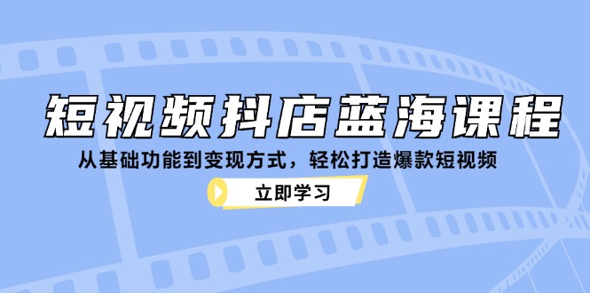 短视频抖店蓝海课程：从基础功能到变现方式，轻松打造爆款短视频