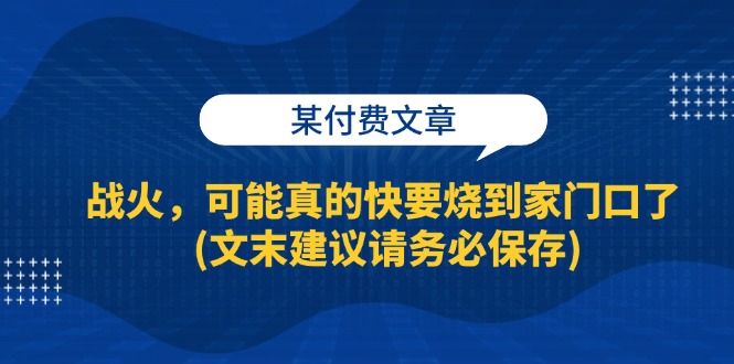 某付费文章：战火，可能真的快要烧到家门口了 (文末建议请务必保存)