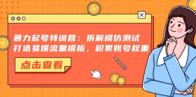 暴力起号特训营：拆解模仿测试，打造易爆流量模板，积累账号权重