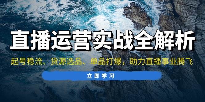 直播运营实战全解析：起号稳流、货源选品、单品打爆，助力直播事业腾飞