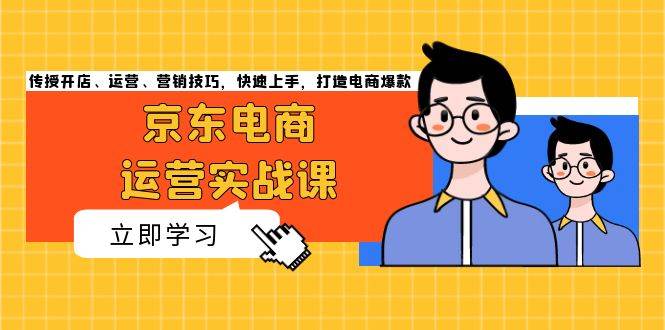 京东电商运营实战课，传授开店、运营、营销技巧，快速上手，打造电商爆款