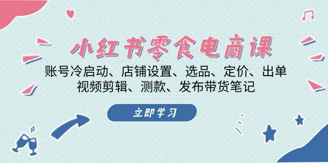 小红书 零食电商课：账号冷启动、店铺设置、选品、定价、出单、视频剪辑..