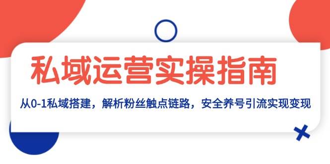 私域运营实操指南：从0-1私域搭建，解析粉丝触点链路，安全养号引流变现