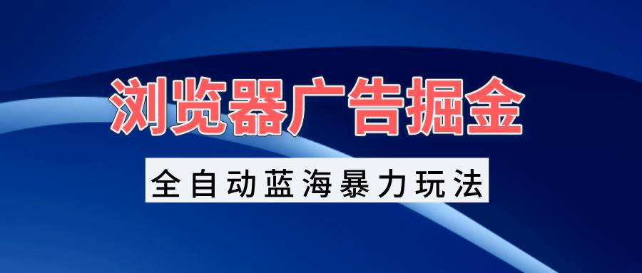 浏览器广告掘金，全自动蓝海暴力玩法，轻松日入1000+矩阵无脑开干