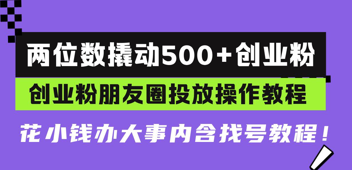 两位数撬动500+创业粉，创业粉朋友圈投放操作教程，花小钱办大事内含找…